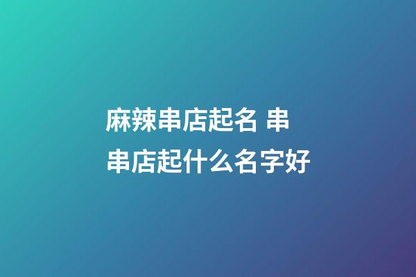 麻辣串店起名 串串店起什么名字好
